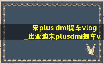 宋plus dmi提车vlog_比亚迪宋plusdmi提车vlog